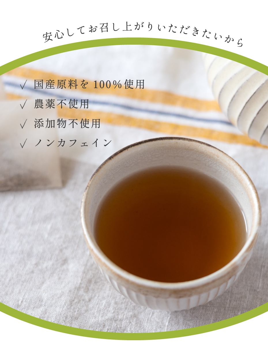 安心してお召し上がりいただきたいから。国産原料を100％使用 農薬不使用 添加物不使用 無添加 ノンカフェイン